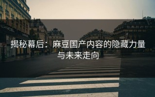 揭秘幕后：麻豆国产内容的隐藏力量与未来走向