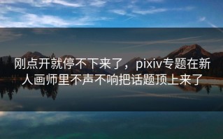 刚点开就停不下来了，pixiv专题在新人画师里不声不响把话题顶上来了