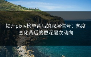 揭开pixiv榜单背后的深层信号：热度变化背后的更深层次动向