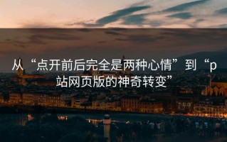 从“点开前后完全是两种心情”到“p站网页版的神奇转变”