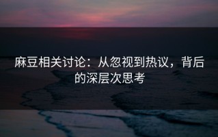 麻豆相关讨论：从忽视到热议，背后的深层次思考