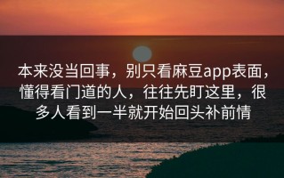 本来没当回事，别只看麻豆app表面，懂得看门道的人，往往先盯这里，很多人看到一半就开始回头补前情