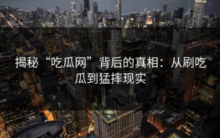 揭秘“吃瓜网”背后的真相：从刷吃瓜到猛摔现实