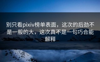别只看pixiv榜单表面，这次的后劲不是一般的大，这次真不是一句巧合能解释