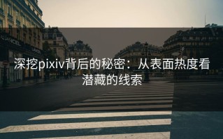 深挖pixiv背后的秘密：从表面热度看潜藏的线索