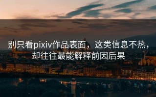 别只看pixiv作品表面，这类信息不热，却往往最能解释前因后果