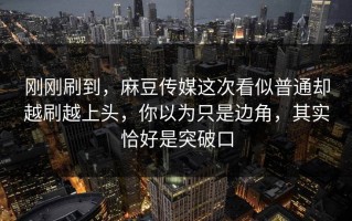 刚刚刷到，麻豆传媒这次看似普通却越刷越上头，你以为只是边角，其实恰好是突破口