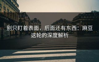 别只盯着表面，后面还有东西：麻豆这轮的深度解析
