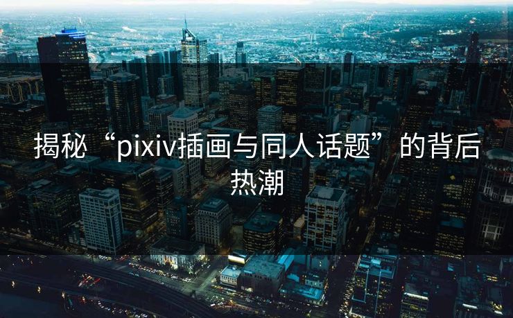 揭秘“pixiv插画与同人话题”的背后热潮-第1张图片-p站搬运工影视网 | p站网页版推荐站 揭秘“pixiv插画与同人话题”的背后热潮-第1张图片-p站搬运工影视网 | p站网页版推荐站