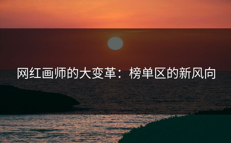 网红画师的大变革：榜单区的新风向-第1张图片-p站搬运工影视网 | p站网页版推荐站