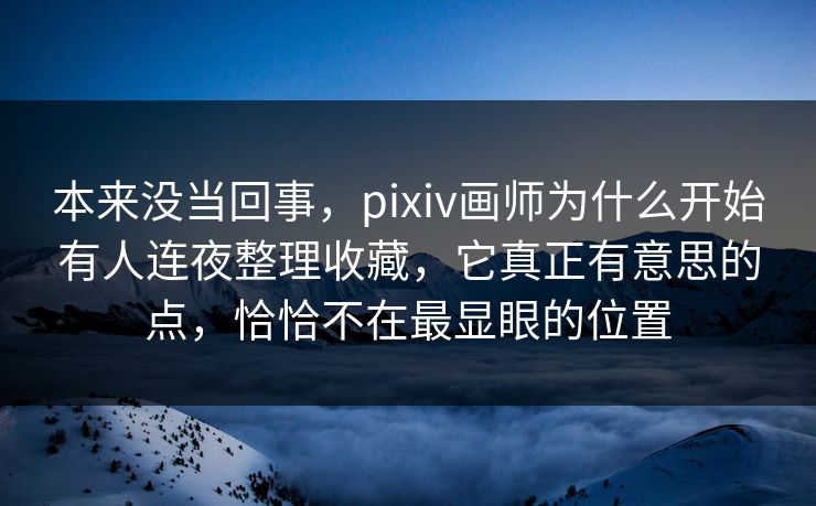 本来没当回事，pixiv画师为什么开始有人连夜整理收藏，它真正有意思的点，恰恰不在最显眼的位置-第1张图片-p站搬运工影视网 | p站网页版推荐站