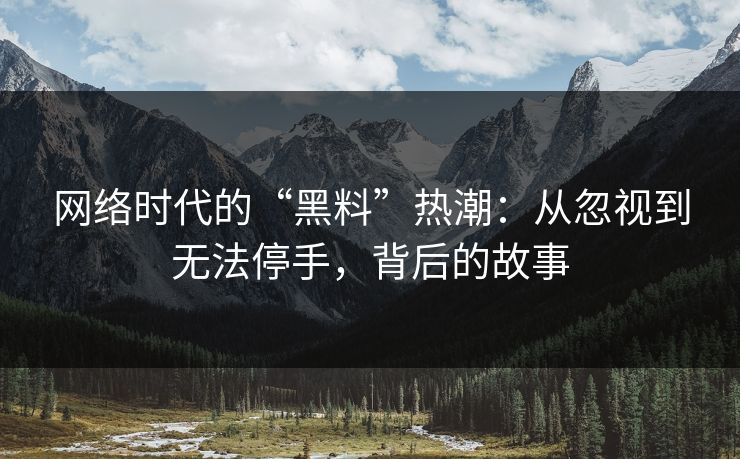 网络时代的“黑料”热潮：从忽视到无法停手，背后的故事-第1张图片-p站搬运工影视网 | p站网页版推荐站