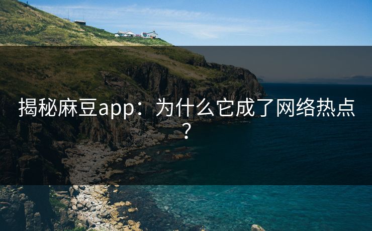 揭秘麻豆app：为什么它成了网络热点？-第1张图片-p站搬运工影视网 | p站网页版推荐站