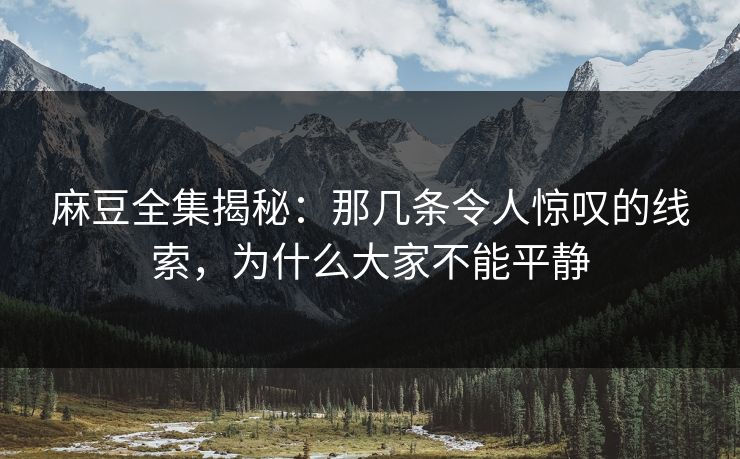 麻豆全集揭秘:那几条令人惊叹的线索,为什么大家不能平静-第1张图片-p站搬运工影视网 | p站网页版推荐站 麻豆全集揭秘:那几条令人惊叹的线索,为什么大家不能平静-第1张图片-p站搬运工影视网 | p站网页版推荐站