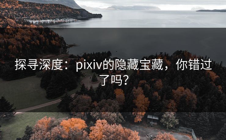 探寻深度：pixiv的隐藏宝藏，你错过了吗？-第1张图片-p站搬运工影视网 | p站网页版推荐站