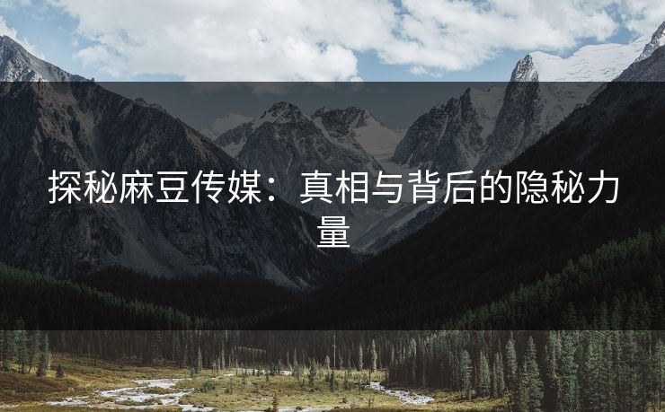 探秘麻豆传媒：真相与背后的隐秘力量-第1张图片-p站搬运工影视网 | p站网页版推荐站