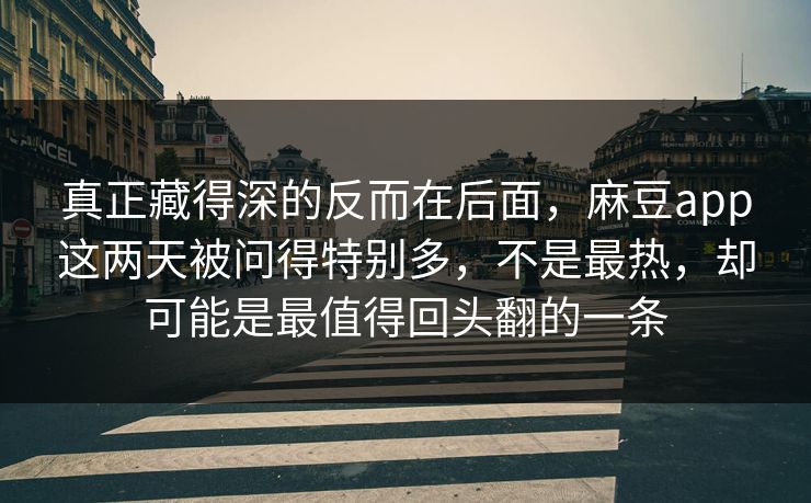 真正藏得深的反而在后面，麻豆app这两天被问得特别多，不是最热，却可能是最值得回头翻的一条-第1张图片-p站搬运工影视网 | p站网页版推荐站