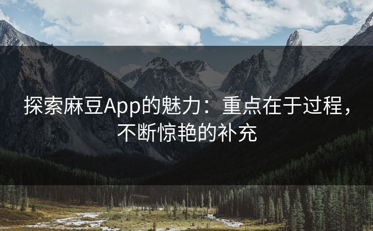 探索麻豆App的魅力:重点在于过程,不断惊艳的补充-第1张图片-p站搬运工影视网 | p站网页版推荐站 探索麻豆App的魅力:重点在于过程,不断惊艳的补充-第1张图片-p站搬运工影视网 | p站网页版推荐站