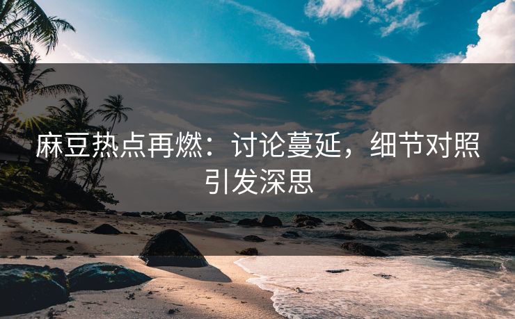 麻豆热点再燃:讨论蔓延,细节对照引发深思-第1张图片-p站搬运工影视网 | p站网页版推荐站 麻豆热点再燃:讨论蔓延,细节对照引发深思-第1张图片-p站搬运工影视网 | p站网页版推荐站