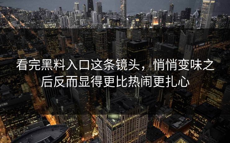 看完黑料入口这条镜头，悄悄变味之后反而显得更比热闹更扎心-第1张图片-p站搬运工影视网 | p站网页版推荐站
