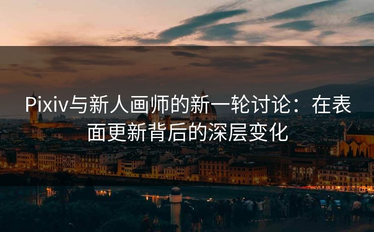 Pixiv与新人画师的新一轮讨论：在表面更新背后的深层变化-第1张图片-p站搬运工影视网 | p站网页版推荐站