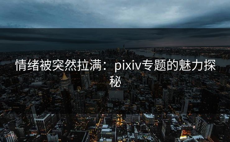 情绪被突然拉满：pixiv专题的魅力探秘-第1张图片-p站搬运工影视网 | p站网页版推荐站