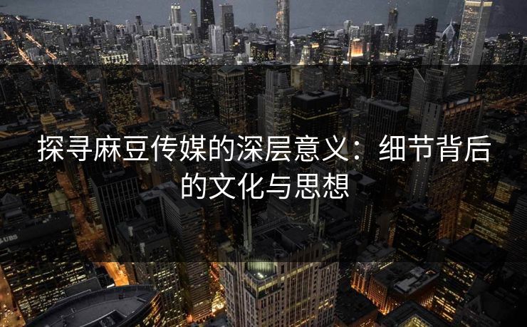 探寻麻豆传媒的深层意义:细节背后的文化与思想-第1张图片-p站搬运工影视网 | p站网页版推荐站 探寻麻豆传媒的深层意义:细节背后的文化与思想-第1张图片-p站搬运工影视网 | p站网页版推荐站