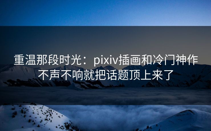 重温那段时光：pixiv插画和冷门神作不声不响就把话题顶上来了-第1张图片-p站搬运工影视网 | p站网页版推荐站