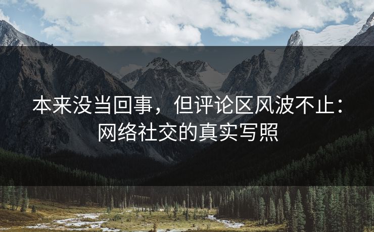本来没当回事，但评论区风波不止：网络社交的真实写照-第1张图片-p站搬运工影视网 | p站网页版推荐站
