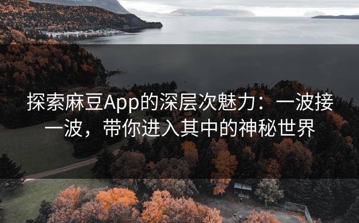 探索麻豆App的深层次魅力:一波接一波,带你进入其中的神秘世界-第1张图片-p站搬运工影视网 | p站网页版推荐站 探索麻豆App的深层次魅力:一波接一波,带你进入其中的神秘世界-第1张图片-p站搬运工影视网 | p站网页版推荐站