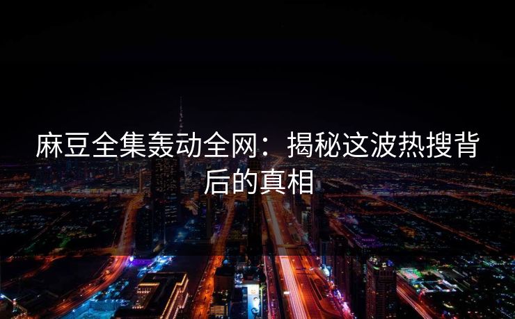 麻豆全集轰动全网:揭秘这波热搜背后的真相 麻豆全集轰动全网:揭秘这波热搜背后的真相