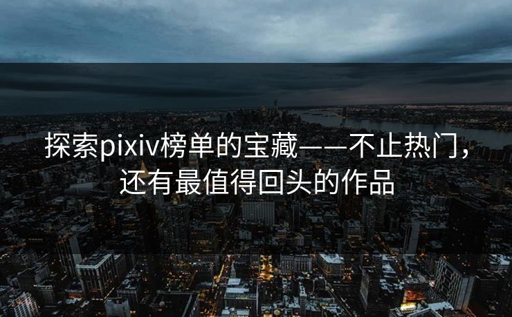 探索pixiv榜单的宝藏——不止热门,还有最值得回头的作品 探索pixiv榜单的宝藏——不止热门,还有最值得回头的作品