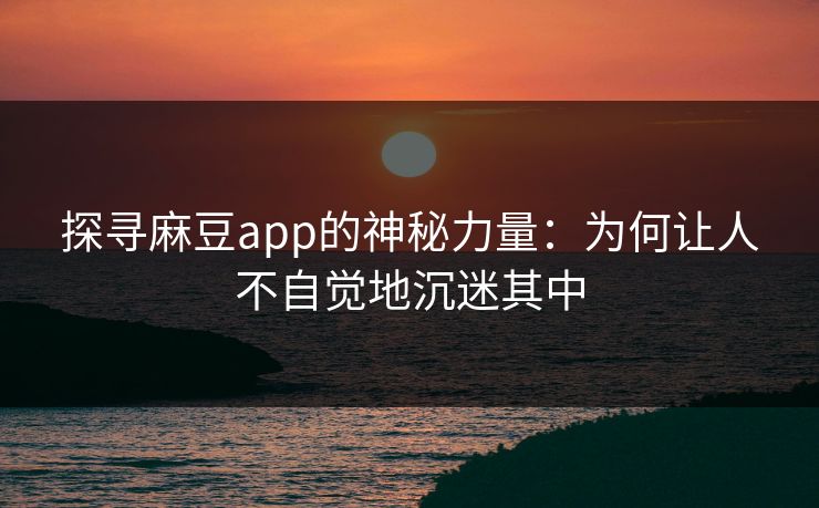 探寻麻豆app的神秘力量:为何让人不自觉地沉迷其中-第1张图片-p站搬运工影视网 | p站网页版推荐站 探寻麻豆app的神秘力量:为何让人不自觉地沉迷其中-第1张图片-p站搬运工影视网 | p站网页版推荐站