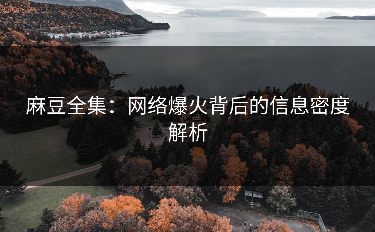 麻豆全集：网络爆火背后的信息密度解析-第1张图片-p站搬运工影视网 | p站网页版推荐站