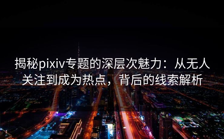 揭秘pixiv专题的深层次魅力:从无人关注到成为热点,背后的线索解析-第1张图片-p站搬运工影视网 | p站网页版推荐站 揭秘pixiv专题的深层次魅力:从无人关注到成为热点,背后的线索解析-第1张图片-p站搬运工影视网 | p站网页版推荐站