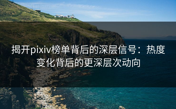 揭开pixiv榜单背后的深层信号：热度变化背后的更深层次动向-第1张图片-p站搬运工影视网 | p站网页版推荐站