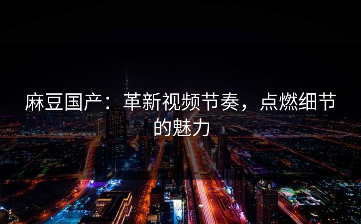 麻豆国产：革新视频节奏，点燃细节的魅力-第1张图片-p站搬运工影视网 | p站网页版推荐站