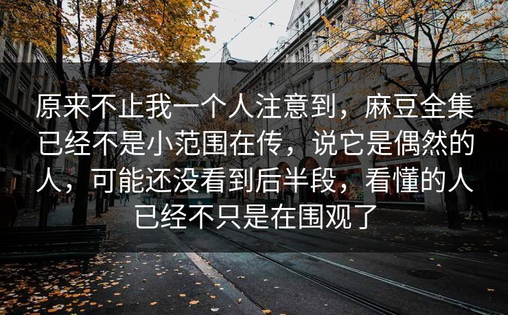 原来不止我一个人注意到，麻豆全集已经不是小范围在传，说它是偶然的人，可能还没看到后半段，看懂的人已经不只是在围观了-第1张图片-p站搬运工影视网 | p站网页版推荐站