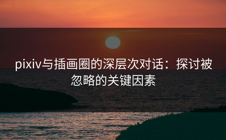 pixiv与插画圈的深层次对话：探讨被忽略的关键因素-第1张图片-p站搬运工影视网 | p站网页版推荐站
