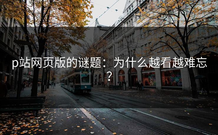 p站网页版的谜题:为什么越看越难忘?-第1张图片-p站搬运工影视网 | p站网页版推荐站 p站网页版的谜题:为什么越看越难忘?-第1张图片-p站搬运工影视网 | p站网页版推荐站