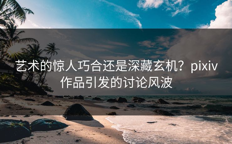 艺术的惊人巧合还是深藏玄机？pixiv作品引发的讨论风波-第1张图片-p站搬运工影视网 | p站网页版推荐站