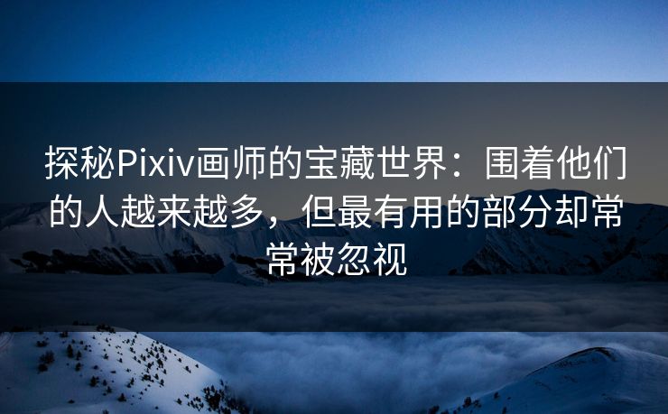 探秘Pixiv画师的宝藏世界:围着他们的人越来越多,但最有用的部分却常常被忽视-第1张图片-p站搬运工影视网 | p站网页版推荐站 探秘Pixiv画师的宝藏世界:围着他们的人越来越多,但最有用的部分却常常被忽视-第1张图片-p站搬运工影视网 | p站网页版推荐站