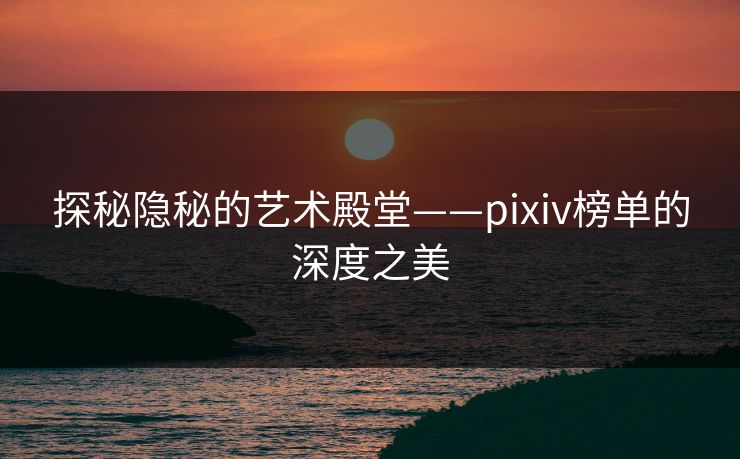 探秘隐秘的艺术殿堂——pixiv榜单的深度之美-第1张图片-p站搬运工影视网 | p站网页版推荐站 探秘隐秘的艺术殿堂——pixiv榜单的深度之美-第1张图片-p站搬运工影视网 | p站网页版推荐站