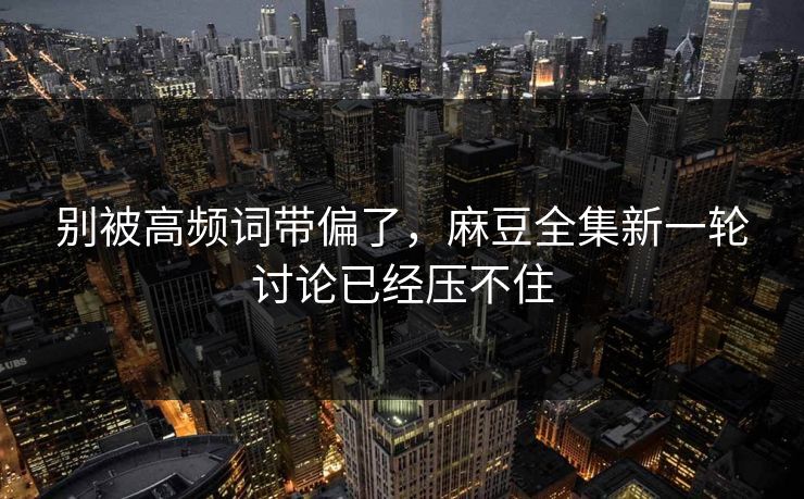 别被高频词带偏了,麻豆全集新一轮讨论已经压不住-第1张图片-p站搬运工影视网 | p站网页版推荐站 别被高频词带偏了,麻豆全集新一轮讨论已经压不住-第1张图片-p站搬运工影视网 | p站网页版推荐站