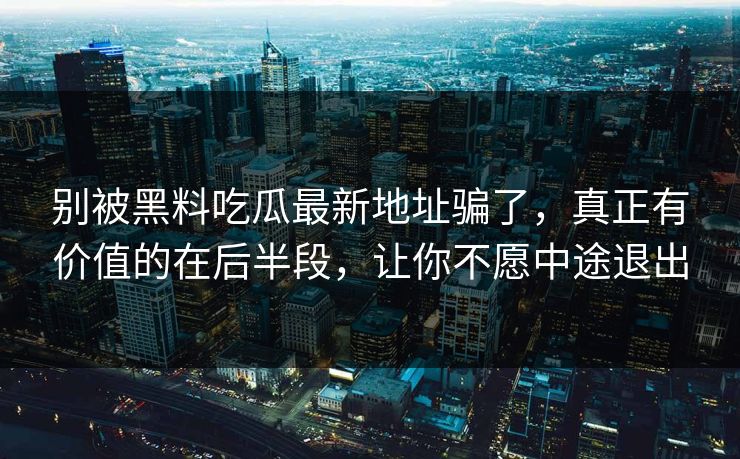 别被黑料吃瓜最新地址骗了,真正有价值的在后半段,让你不愿中途退出-第1张图片-p站搬运工影视网 | p站网页版推荐站 别被黑料吃瓜最新地址骗了,真正有价值的在后半段,让你不愿中途退出-第1张图片-p站搬运工影视网 | p站网页版推荐站