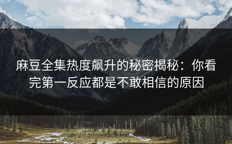 麻豆全集热度飙升的秘密揭秘：你看完第一反应都是不敢相信的原因-第1张图片-p站搬运工影视网 | p站网页版推荐站