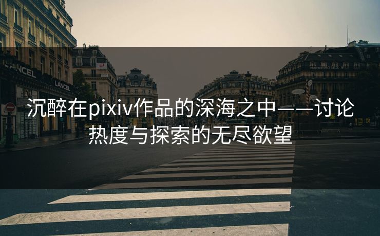 沉醉在pixiv作品的深海之中——讨论热度与探索的无尽欲望-第1张图片-p站搬运工影视网 | p站网页版推荐站 沉醉在pixiv作品的深海之中——讨论热度与探索的无尽欲望-第1张图片-p站搬运工影视网 | p站网页版推荐站