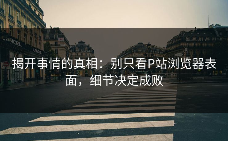 揭开事情的真相：别只看P站浏览器表面，细节决定成败-第1张图片-p站搬运工影视网 | p站网页版推荐站
