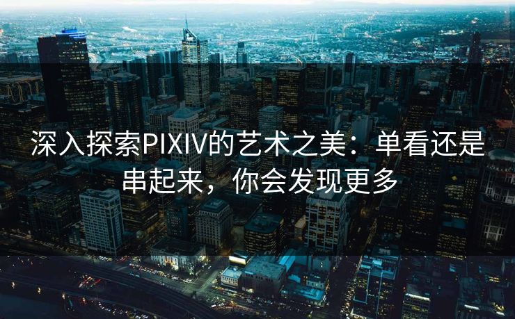 深入探索PIXIV的艺术之美:单看还是串起来,你会发现更多-第1张图片-p站搬运工影视网 | p站网页版推荐站 深入探索PIXIV的艺术之美:单看还是串起来,你会发现更多-第1张图片-p站搬运工影视网 | p站网页版推荐站