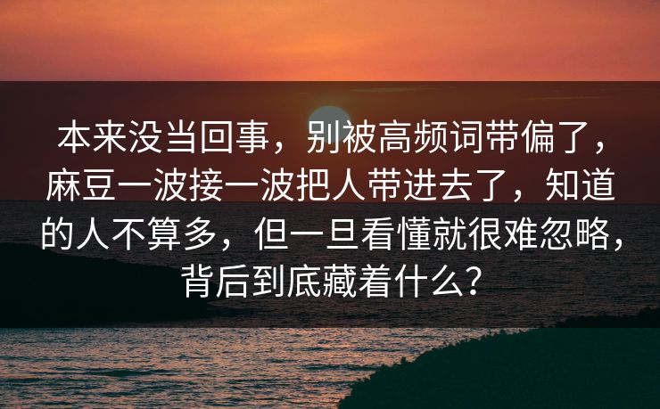 本来没当回事，别被高频词带偏了，麻豆一波接一波把人带进去了，知道的人不算多，但一旦看懂就很难忽略，背后到底藏着什么？-第1张图片-p站搬运工影视网 | p站网页版推荐站